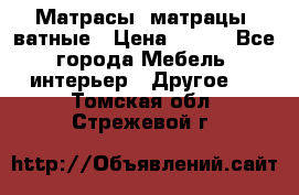 Матрасы (матрацы) ватные › Цена ­ 599 - Все города Мебель, интерьер » Другое   . Томская обл.,Стрежевой г.